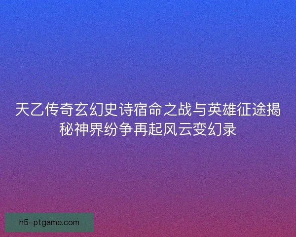 天乙传奇玄幻史诗宿命之战与英雄征途揭秘神界纷争再起风云变幻录