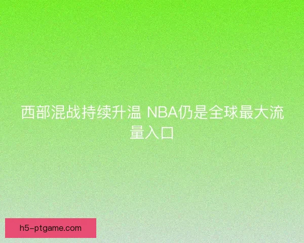 西部混战持续升温 NBA仍是全球最大流量入口