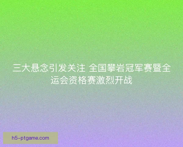 三大悬念引发关注 全国攀岩冠军赛暨全运会资格赛激烈开战