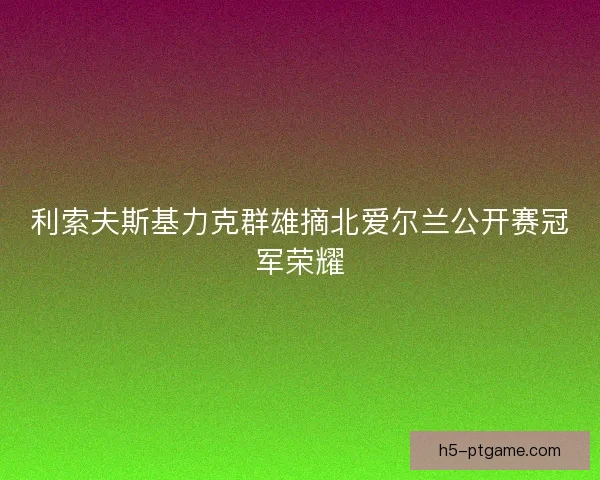 利索夫斯基力克群雄摘北爱尔兰公开赛冠军荣耀