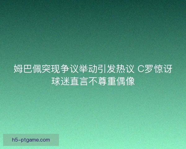 姆巴佩突现争议举动引发热议 C罗惊讶球迷直言不尊重偶像